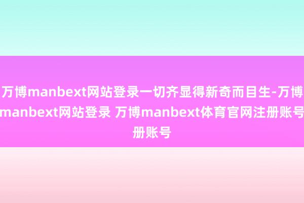 万博manbext网站登录一切齐显得新奇而目生-万博manbext网站登录 万博manbext体育官网注册账号