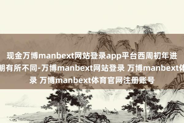 现金万博manbext网站登录app平台西周初年进行的大分封与商朝有所不同-万博manbext网站登录 万博manbext体育官网注册账号