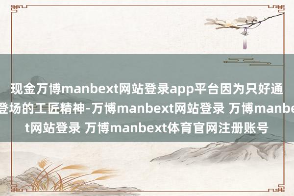 现金万博manbext网站登录app平台因为只好通过实施的教学和粉墨登场的工匠精神-万博manbext网站登录 万博manbext体育官网注册账号