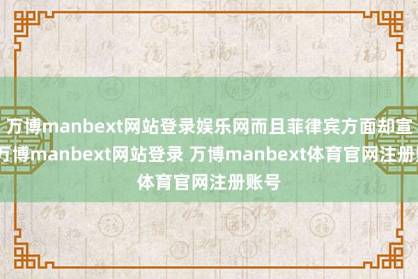 万博manbext网站登录娱乐网而且菲律宾方面却宣称-万博manbext网站登录 万博manbext体育官网注册账号