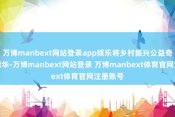 万博manbext网站登录app娱乐将乡村振兴公益奇迹踵事增华-万博manbext网站登录 万博manbext体育官网注册账号