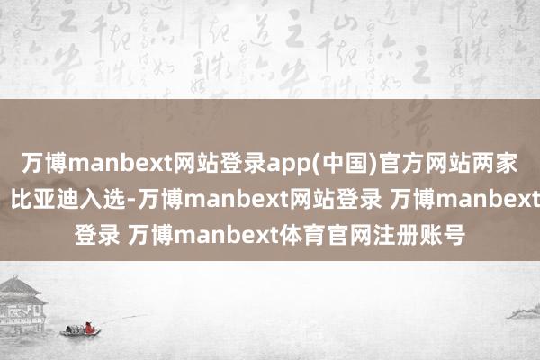 万博manbext网站登录app(中国)官方网站两家广东车企——广汽、比亚迪入选-万博manbext网站登录 万博manbext体育官网注册账号