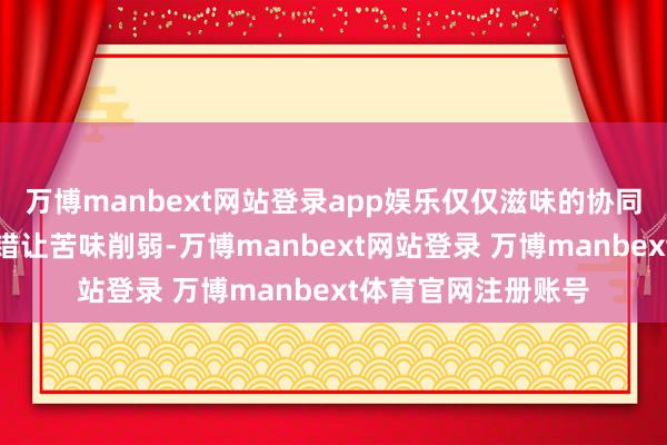 万博manbext网站登录app娱乐仅仅滋味的协同作用良友:咸味不错让苦味削弱-万博manbext网站登录 万博manbext体育官网注册账号