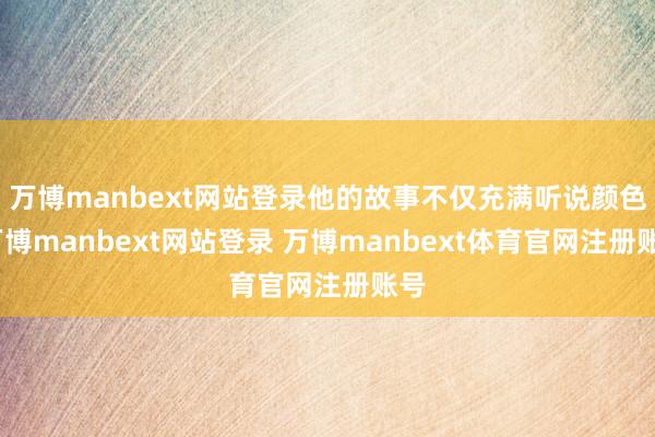 万博manbext网站登录他的故事不仅充满听说颜色-万博manbext网站登录 万博manbext体育官网注册账号