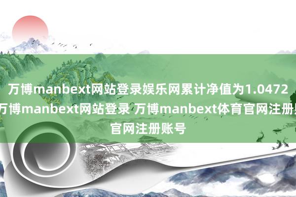 万博manbext网站登录娱乐网累计净值为1.0472元-万博manbext网站登录 万博manbext体育官网注册账号