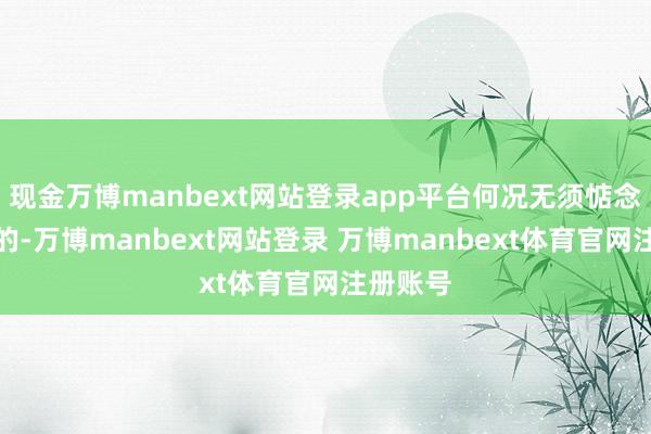 现金万博manbext网站登录app平台何况无须惦念刺激啥的-万博manbext网站登录 万博manbext体育官网注册账号