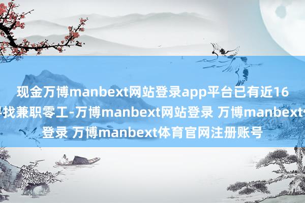 现金万博manbext网站登录app平台已有近16万东说念主涌入寻找兼职零工-万博manbext网站登录 万博manbext体育官网注册账号