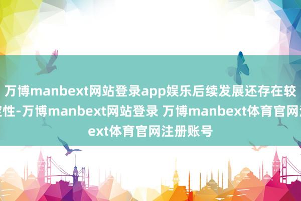 万博manbext网站登录app娱乐后续发展还存在较大不笃定性-万博manbext网站登录 万博manbext体育官网注册账号