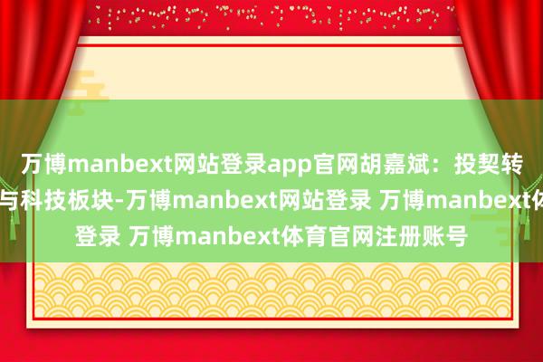 万博manbext网站登录app官网胡嘉斌:投契转向投资 关怀证券与科技板块-万博manbext网站登录 万博manbext体育官网注册账号