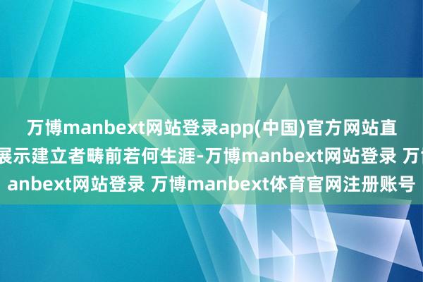 万博manbext网站登录app(中国)官方网站直到今天还在向东谈主们展示建立者畴前若何生涯-万博manbext网站登录 万博manbext体育官网注册账号